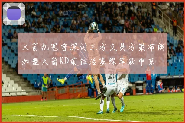 火箭凯塞曾探讨三方交易方案布朗加盟火箭KD前往活塞绿军获申京