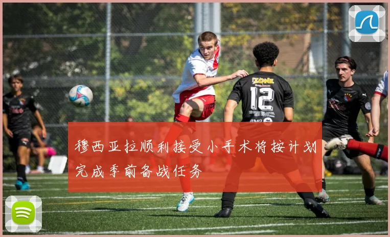 穆西亚拉顺利接受小手术将按计划完成季前备战任务