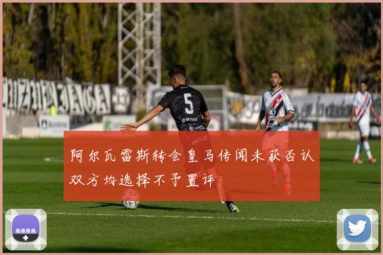 阿尔瓦雷斯转会皇马传闻未获否认双方均选择不予置评
