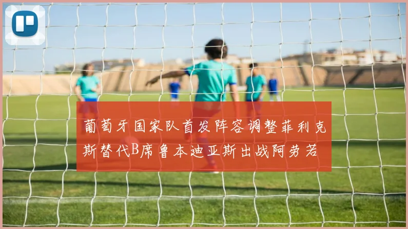葡萄牙国家队首发阵容调整菲利克斯替代B席鲁本迪亚斯出战阿劳若