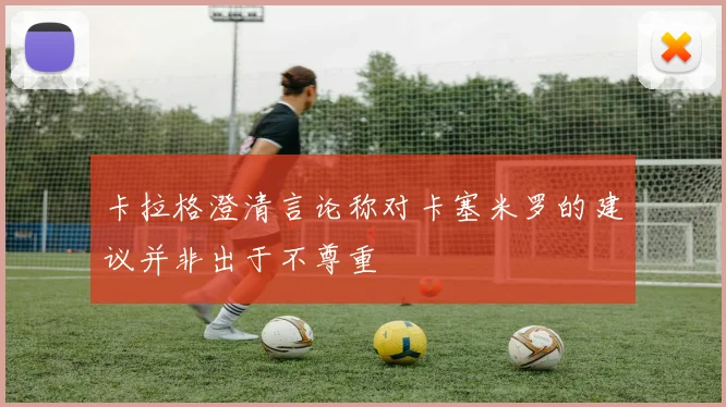 卡拉格澄清言论称对卡塞米罗的建议并非出于不尊重