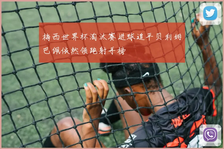 梅西世界杯淘汰赛进球追平贝利姆巴佩依然领跑射手榜