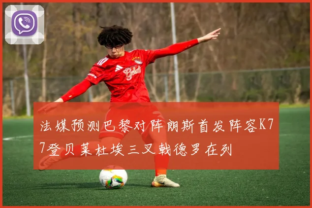 法媒预测巴黎对阵朗斯首发阵容K77登贝莱杜埃三叉戟德罗在列