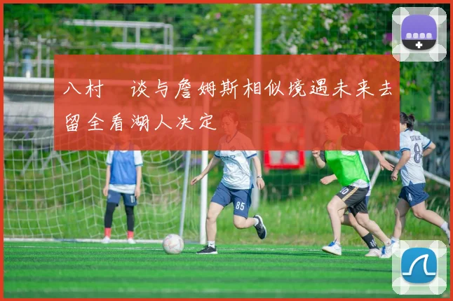 八村塁谈与詹姆斯相似境遇未来去留全看湖人决定