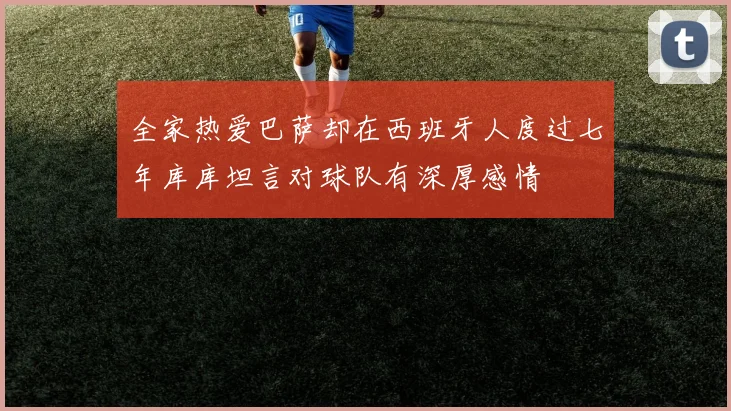 全家热爱巴萨却在西班牙人度过七年库库坦言对球队有深厚感情