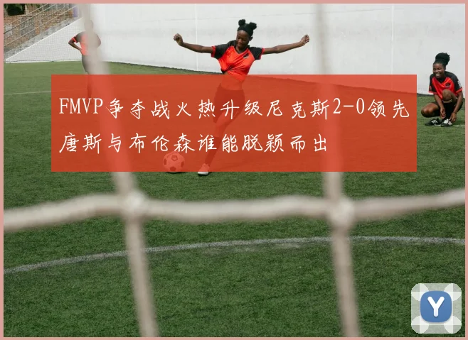 FMVP争夺战火热升级尼克斯2-0领先唐斯与布伦森谁能脱颖而出