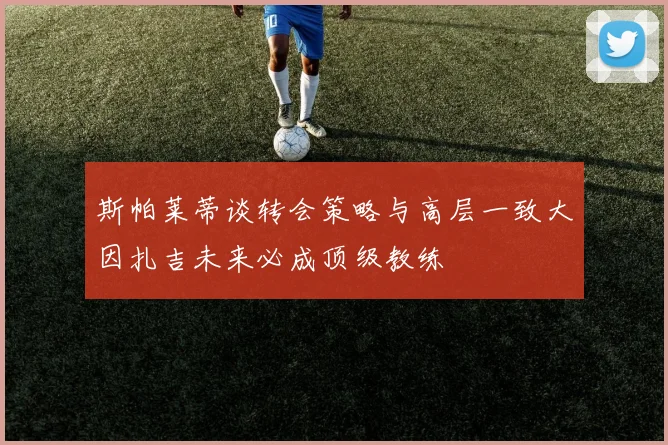 斯帕莱蒂谈转会策略与高层一致大因扎吉未来必成顶级教练