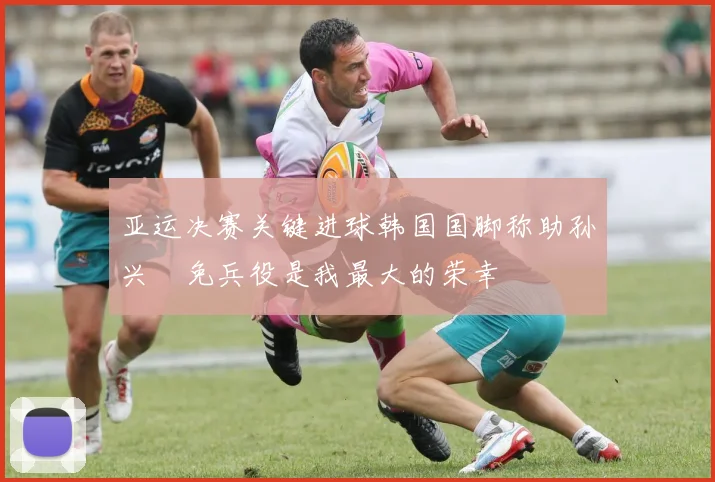 亚运决赛关键进球韩国国脚称助孙兴慜免兵役是我最大的荣幸