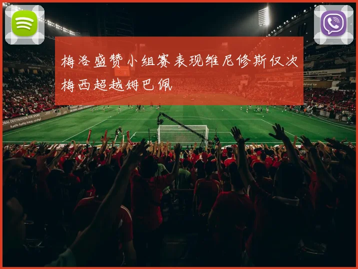 梅洛盛赞小组赛表现维尼修斯仅次梅西超越姆巴佩