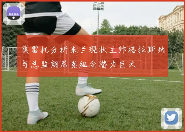 莫雷托分析米兰现状主帅格拉斯纳与总监朗尼克组合潜力巨大