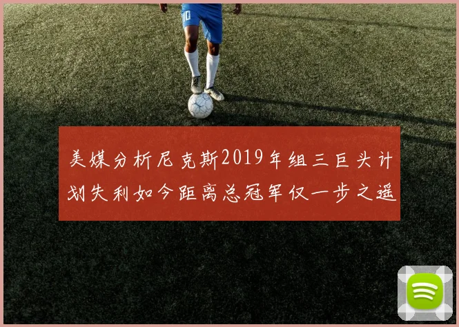 美媒分析尼克斯2019年组三巨头计划失利如今距离总冠军仅一步之遥