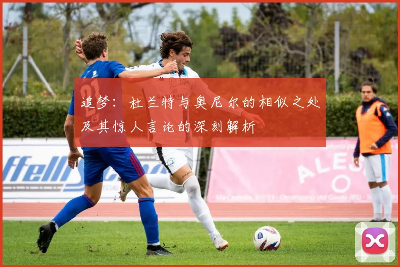 追梦：杜兰特与奥尼尔的相似之处及其惊人言论的深刻解析