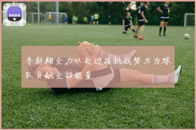 李新翔全力以赴迎接挑战努力为球队贡献全部能量