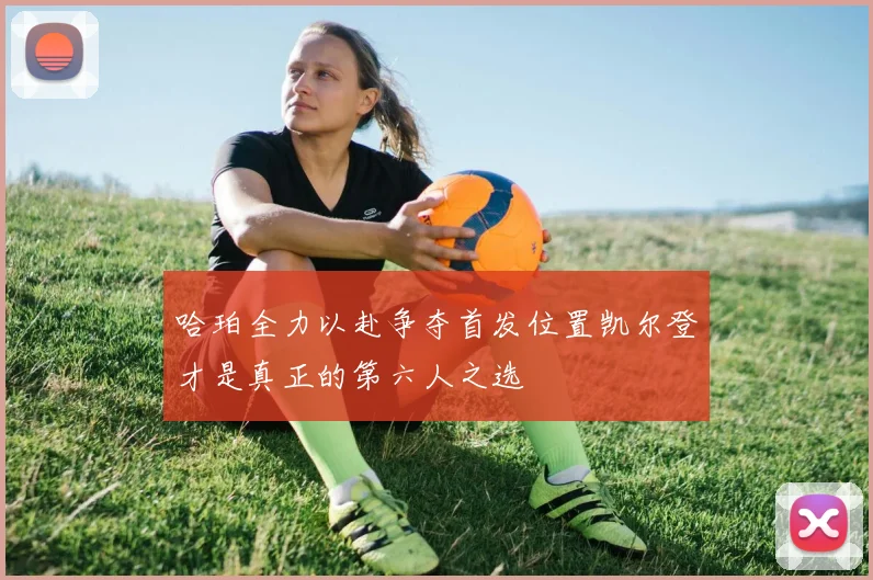 哈珀全力以赴争夺首发位置凯尔登才是真正的第六人之选