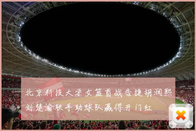 北京科技大学女篮首战告捷胡润熙刘楚渝联手助球队赢得开门红