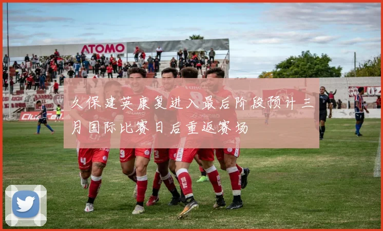 久保建英康复进入最后阶段预计三月国际比赛日后重返赛场