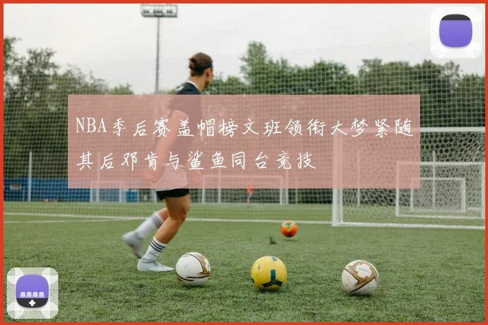 NBA季后赛盖帽榜文班领衔大梦紧随其后邓肯与鲨鱼同台竞技