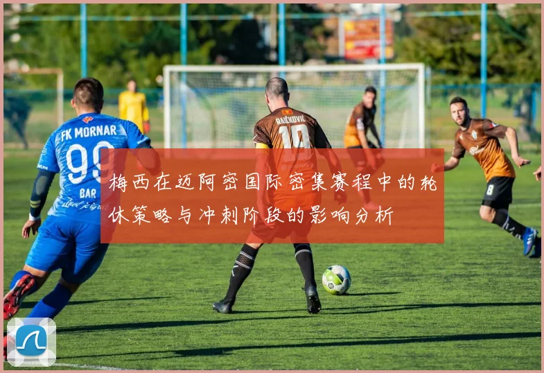 梅西在迈阿密国际密集赛程中的轮休策略与冲刺阶段的影响分析