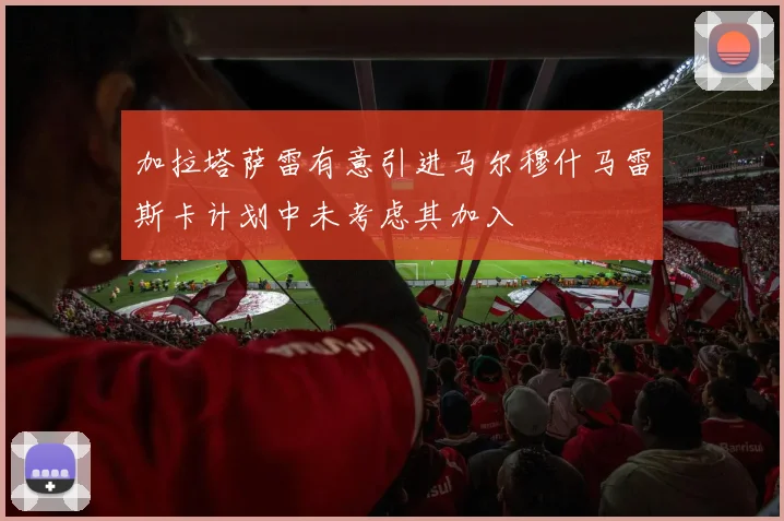 加拉塔萨雷有意引进马尔穆什马雷斯卡计划中未考虑其加入