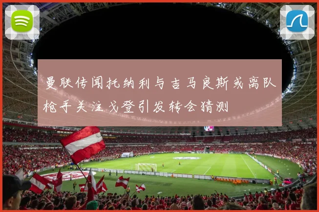 曼联传闻托纳利与吉马良斯或离队枪手关注戈登引发转会猜测