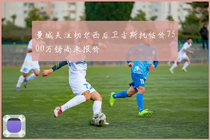曼城关注切尔西后卫古斯托估价7500万镑尚未报价