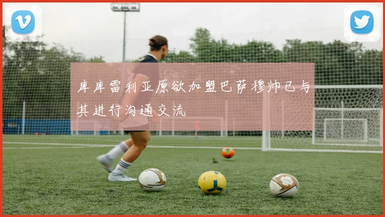 库库雷利亚原欲加盟巴萨穆帅已与其进行沟通交流