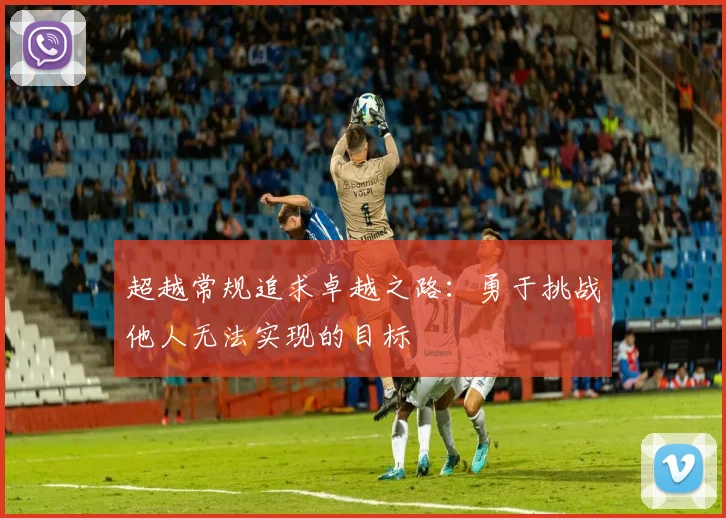 超越常规追求卓越之路：勇于挑战他人无法实现的目标