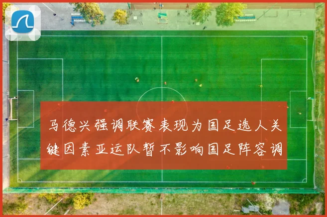 马德兴强调联赛表现为国足选人关键因素亚运队暂不影响国足阵容调整