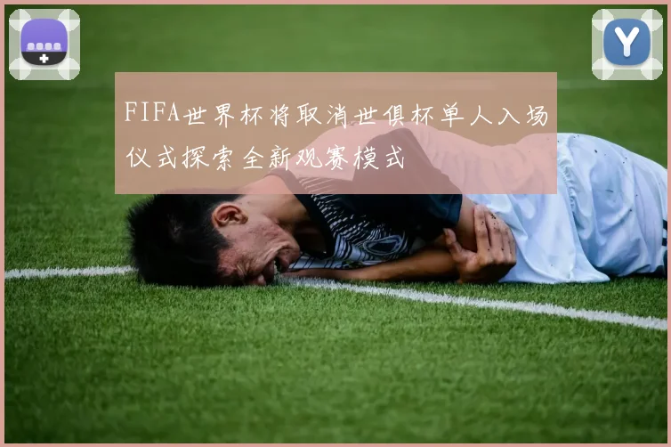 FIFA世界杯将取消世俱杯单人入场仪式探索全新观赛模式
