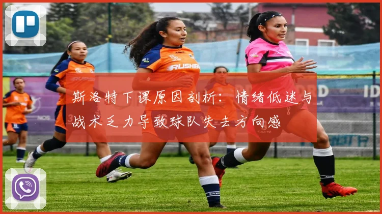 斯洛特下课原因剖析：情绪低迷与战术乏力导致球队失去方向感