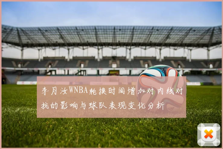 李月汝WNBA轮换时间增加对内线对抗的影响与球队表现变化分析
