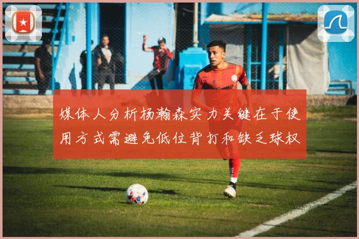 媒体人分析杨瀚森实力关键在于使用方式需避免低位背打和缺乏球权