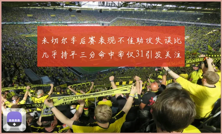 米切尔季后赛表现不佳助攻失误比几乎持平三分命中率仅31引发关注