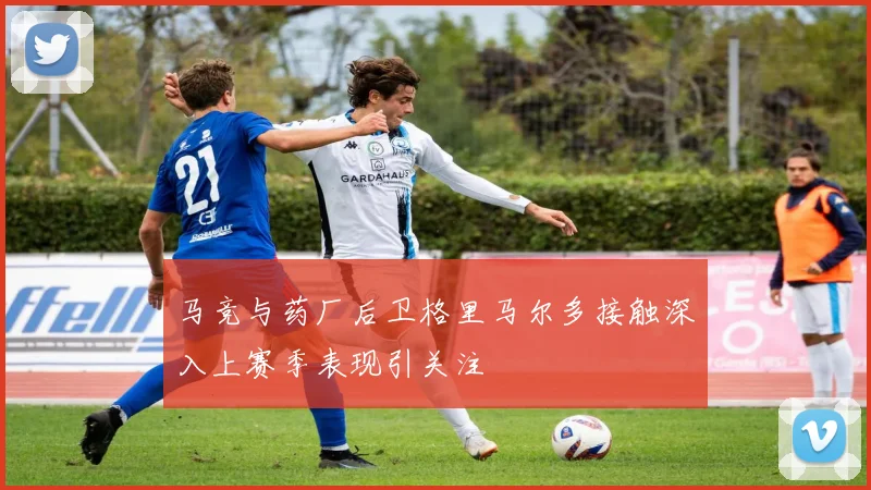 马竞与药厂后卫格里马尔多接触深入上赛季表现引关注