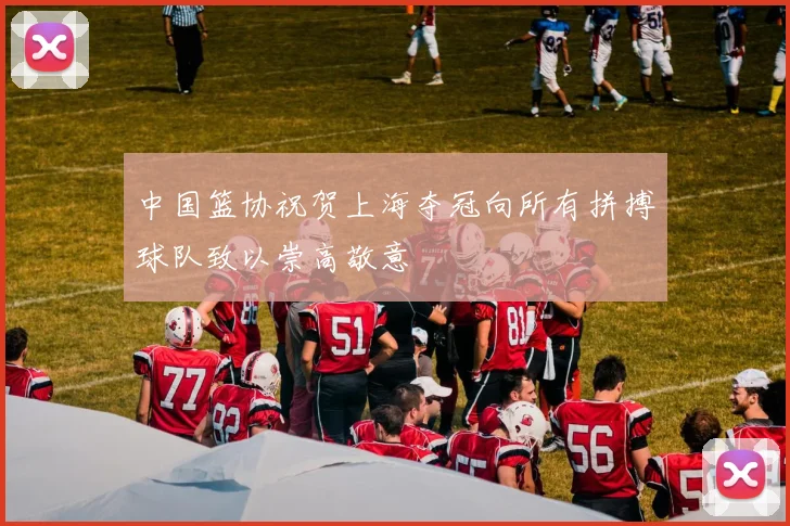 中国篮协祝贺上海夺冠向所有拼搏球队致以崇高敬意