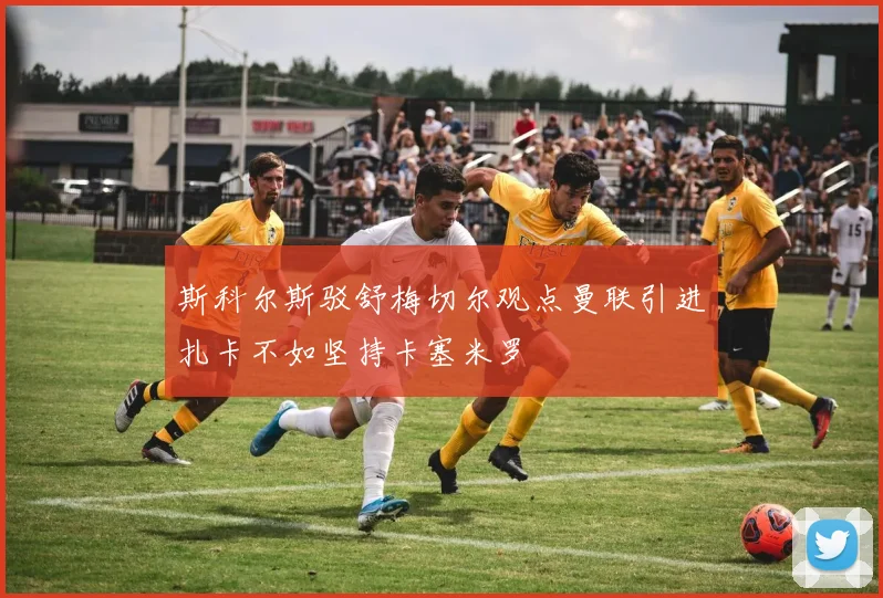 斯科尔斯驳舒梅切尔观点曼联引进扎卡不如坚持卡塞米罗